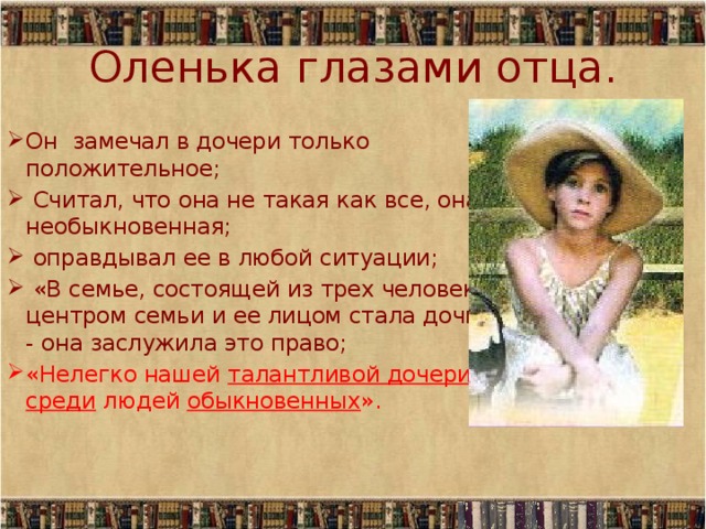 Оленька глазами отца. Он замечал в дочери только положительное;  Считал, что она не такая как все, она необыкновенная;  оправдывал ее в любой ситуации;  «В семье, состоящей из трех человек центром семьи и ее лицом стала дочь - она заслужила это право; «Нелегко нашей талантливой дочери среди людей обыкновенных ». 
