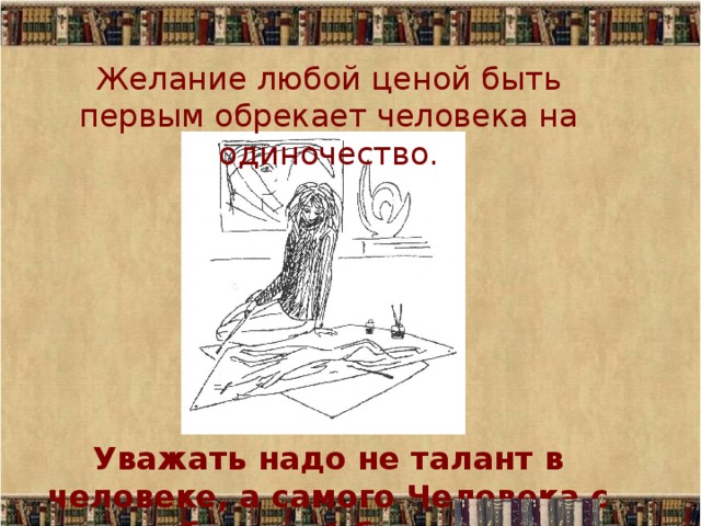 Желание любой ценой быть первым обрекает человека на одиночество. Уважать надо не талант в человеке, а самого Человека с большой буквы. 