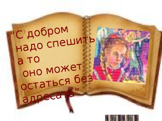  “ С добром надо спешить, а то  оно может остаться без адресата”. 