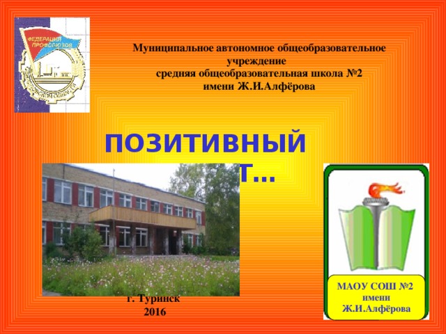 Муниципальное автономное общеобразовательное учреждение  средняя общеобразовательная школа №2  имени Ж.И.Алфёрова Позитивный опыт… МАОУ СОШ №2 имени Ж.И.Алфёрова г. Туринск 2016 