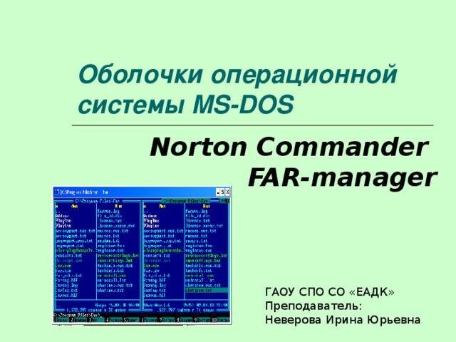 Оболочки операционной системы MS-DOS Norton Commander   FAR-manager ГАОУ СПО СО «ЕАДК» Преподаватель: Неверова Ирина Юрьевна 