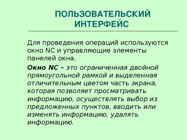 ПОЛЬЗОВАТЕЛЬСКИЙ ИНТЕРФЕЙС   Для проведения операций используются окно NC и управляющие элементы панелей окна.  Окно NC – это ограниченная двойной прямоугольной рамкой и выделенная отличительным цветом часть экрана, которая позволяет просматривать информацию, осуществлять выбор из предложенных пунктов, вводить или изменять информацию, удалять информацию. 
