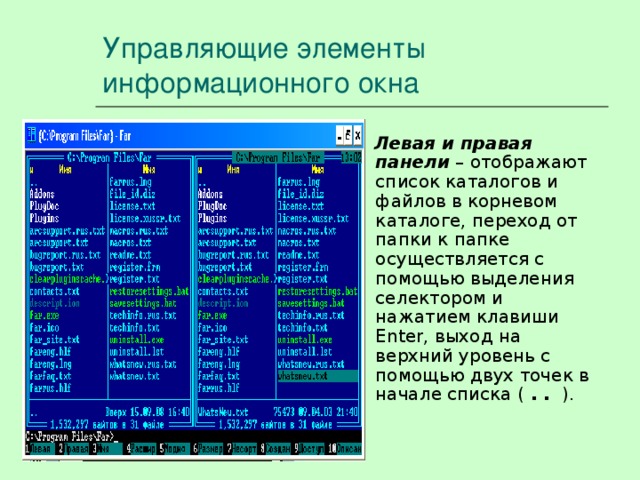 Управляющие элементы информационного окна Левая и правая панели – отображают список каталогов и файлов в корневом каталоге, переход от папки к папке осуществляется с помощью выделения селектором и нажатием клавиши Enter, выход на верхний уровень с помощью двух точек в начале списка ( . . ). 