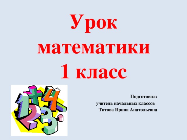 Урок математики  1 класс Подготовил: учитель начальных классов Титова Ирина Анатольевна 