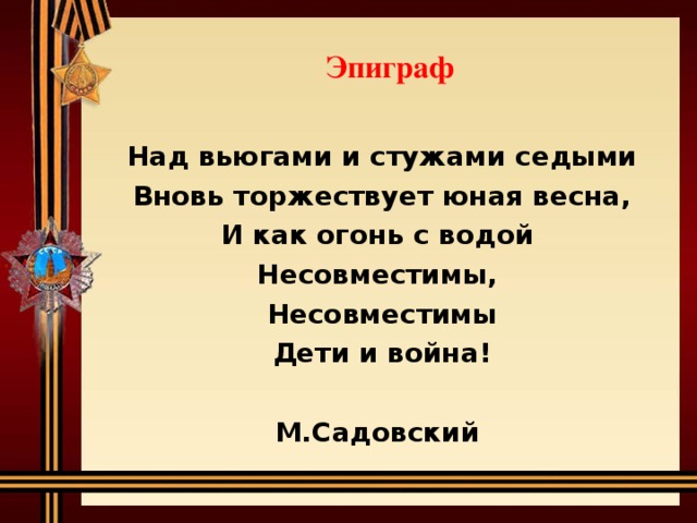 Эпиграф   Над вьюгами и стужами седыми Вновь торжествует юная весна, И как огонь с водой Несовместимы, Несовместимы Дети и война!  М.Садовский 