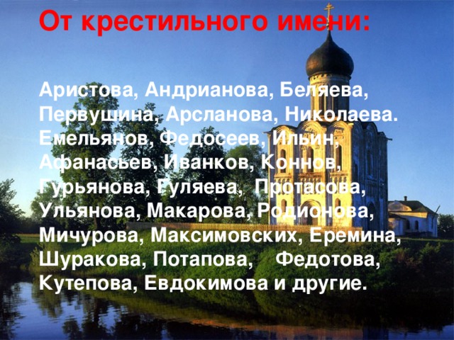 От крестильного имени: Аристова, Андрианова, Беляева, Первушина, Арсланова, Николаева. Емельянов, Федосеев, Ильин, Афанасьев, Иванков, Коннов, Гурьянова, Гуляева, Протасова, Ульянова, Макарова, Родионова, Мичурова, Максимовских, Еремина, Шуракова, Потапова, Федотова, Кутепова, Евдокимова и другие.