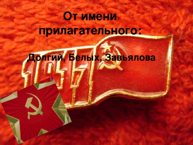 От имени прилагательного:    Долгий, Белых, Завьялова