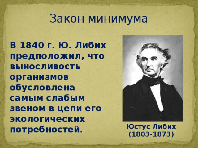 Закон минимума В 1840 г. Ю. Либих предположил, что выносливость организмов обусловлена самым слабым звеном в цепи его экологических потребностей. Юстус Либих (1803-1873) 