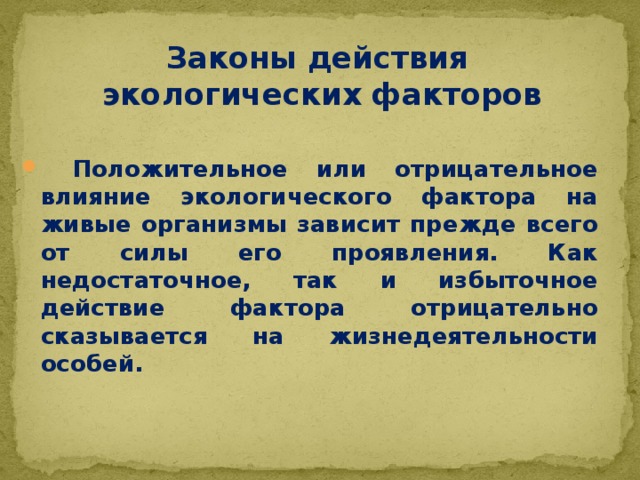 Законы действия экологических факторов  Положительное или отрицательное влияние экологического фактора на живые организмы зависит прежде всего от силы его проявления. Как недостаточное, так и избыточное действие фактора отрицательно сказывается на жизнедеятельности особей. 
