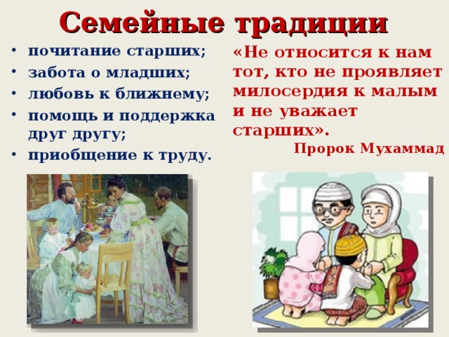 Семейные традиции почитание старших; забота о младших; любовь к ближнему; помощь и поддержка друг другу; приобщение к труду. «Не относится к нам тот, кто не проявляет милосердия к малым и не уважает старших». Пророк Мухаммад  