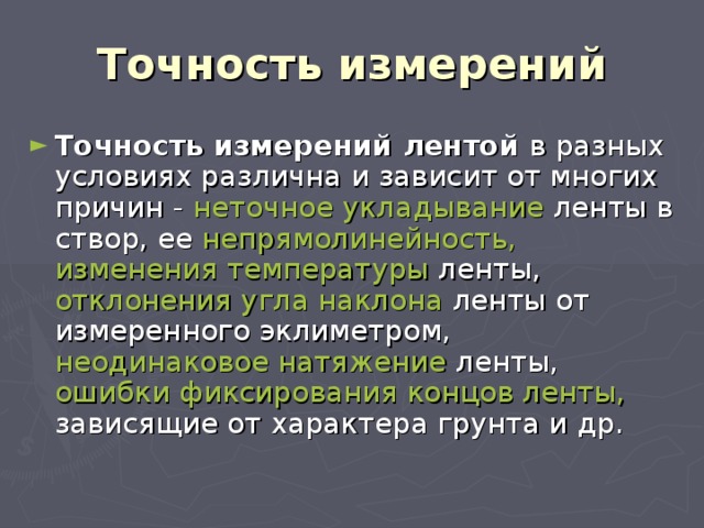 Точность измерений Точность измерений лентой в разных условиях различна и зависит от многих причин - неточное укладывание ленты в створ, ее непрямолинейность, изменения температуры ленты, отклонения угла наклона ленты от измеренного эклиметром, неодинаковое натяжение ленты, ошибки фиксирования концов ленты, зависящие от характера грунта и др. 