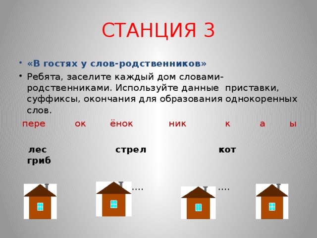 СТАНЦИЯ 3 «В гостях у слов-родственников» Ребята, заселите каждый дом словами-родственниками. Используйте данные приставки, суффиксы, окончания для образования однокоренных слов.  пере ок ёнок ник к а ы     лес стрел кот гриб … . …. ….