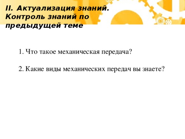 Актуализация знаний. Контроль знаний по предыдущей теме Что такое механическая передача? Какие виды механических передач вы знаете?