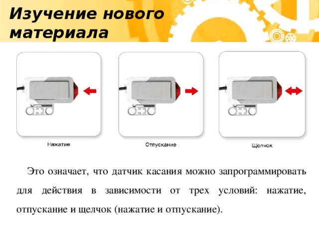 Изучение нового материала  Это означает, что датчик касания можно запрограммировать для действия в зависимости от трех условий: нажатие, отпускание и щелчок (нажатие и отпускание).