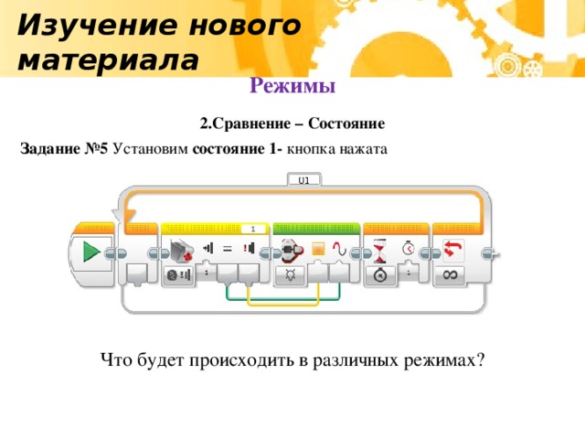 Изучение нового материала Режимы 2.Сравнение – Состояние  Задание №5 Установим состояние 1- кнопка  нажата Что будет происходить в различных режимах?