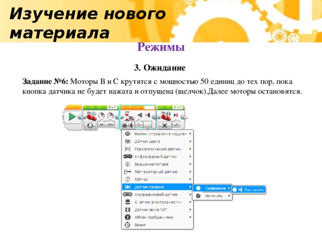 Изучение нового материала Режимы 3. Ожидание Задание №6: Моторы В и С крутятся с мощностью 50 единиц до тех пор, пока кнопка датчика не будет нажата и отпущена (щелчок).Далее моторы остановятся.