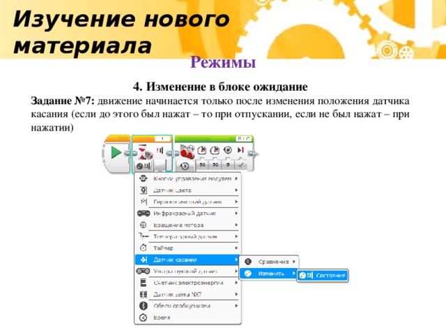 Изучение нового материала Режимы 4. Изменение в блоке ожидание Задание №7: движение начинается только после изменения положения датчика касания (если до этого был нажат – то при отпускании, если не был нажат – при нажатии)