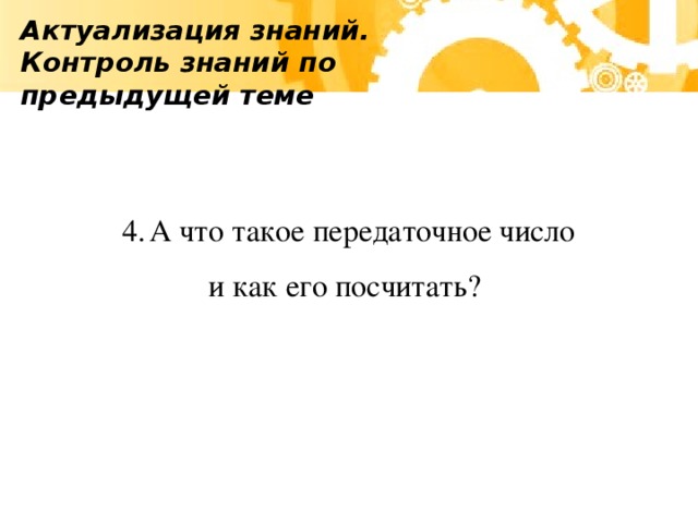 Актуализация знаний. Контроль знаний по предыдущей теме  4.  А что такое передаточное число  и как его посчитать?
