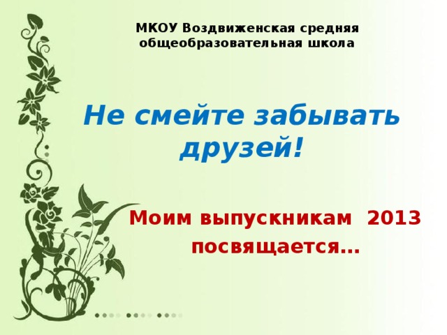 МКОУ Воздвиженская средняя общеобразовательная школа Не смейте забывать друзей! Моим выпускникам 2013 посвящается…