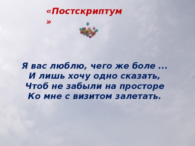 «Постскриптум»   Я вас люблю, чего же боле ...  И лишь хочу одно сказать,  Чтоб не забыли на просторе  Ко мне с визитом залетать.
