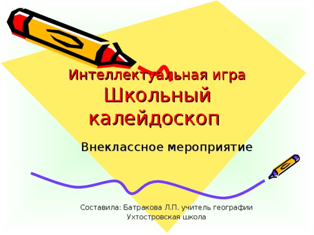 Интеллектуальная игра  Школьный калейдоскоп Внеклассное мероприятие Составила: Батракова Л.П. учитель географии Ухтостровская школа