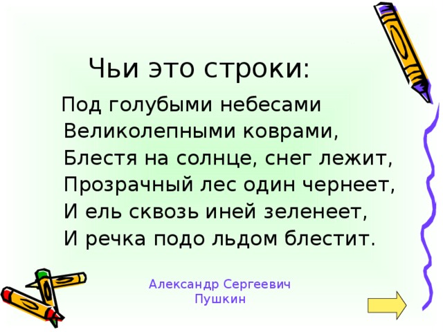 Под голубыми небесами  Великолепными коврами,  Блестя на солнце, снег лежит,  Прозрачный лес один чернеет,  И ель сквозь иней зеленеет,  И речка подо льдом блестит. Александр Сергеевич Пушкин