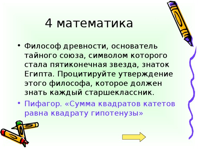 Философ древности, основатель тайного союза, символом которого стала пятиконечная звезда, знаток Египта. Процитируйте утверждение этого философа, которое должен знать каждый старшеклассник. Пифагор. «Сумма квадратов катетов равна квадрату гипотенузы»