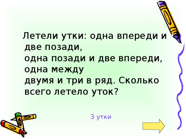 Летели утки: одна впереди и две позади,  одна позади и две впереди, одна между  двумя и три в ряд. Сколько всего летело уток? 3 утки