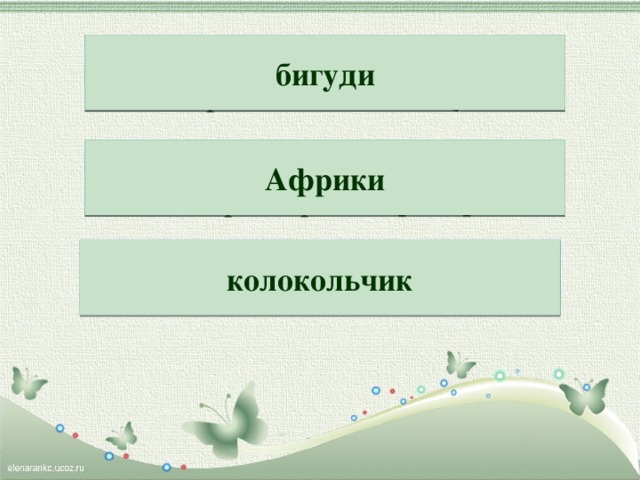 Накрутила петуху  Вера хвост на бидигу́ . бигуди Обитает зверь жираф  На просторах Кириа́ф . Африки Слышно издалёка  Звонкий чиккольло́ко . колокольчик 