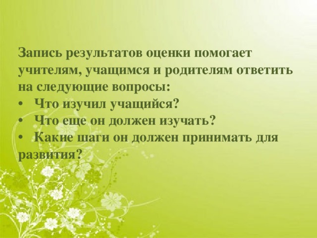 Запись результатов оценки помогает учителям, учащимся и родителям ответить на следующие вопросы:  •  Что изучил учащийся?  •  Что еще он должен изучать?  •  Какие шаги он должен принимать для развития?       