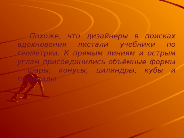 Похоже, что дизайнеры в поисках вдохновения листали учебники по геометрии. К прямым линиям и острым углам присоединились объёмные формы - шары, конусы, цилиндры, кубы и пирамиды.
