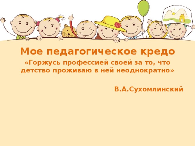 Мое педагогическое кредо «Горжусь профессией своей за то, что детство проживаю в ней неоднократно»  В.А.Сухомлинский  