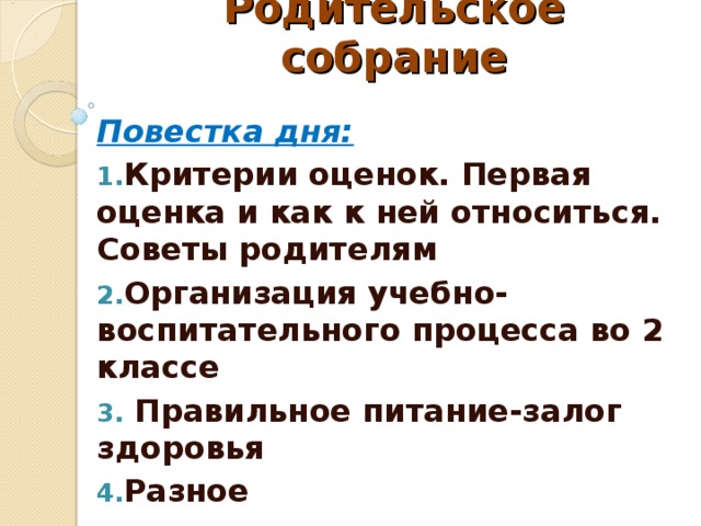 Родительское собрание   Повестка дня: Критерии оценок. Первая оценка и как к ней относиться. Советы родителям Организация учебно-воспитательного процесса во 2 классе  Правильное питание-залог здоровья Разное   
