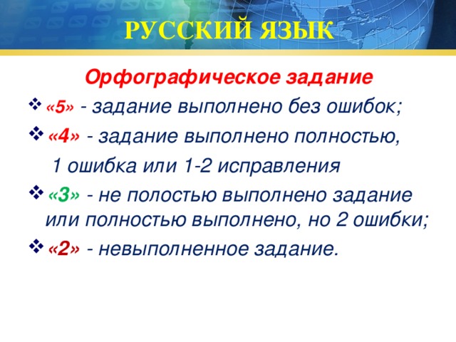 РУССКИЙ ЯЗЫК Орфографическое задание «5»  - задание выполнено без ошибок; «4» - задание выполнено полностью,  1 ошибка или 1-2 исправления «3»  - не полостью выполнено задание или полностью выполнено, но 2 ошибки; «2»  - невыполненное задание. 