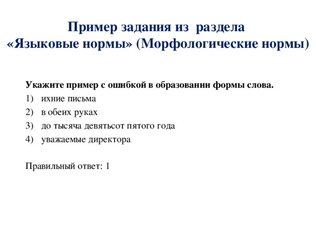  Пример задания из раздела  «Языковые нормы» (Морфологические нормы)    Укажите пример с ошибкой в образовании формы слова. ихние письма в обеих руках до тысяча девятьсот пятого года уважаемые директора Правильный ответ: 1 
