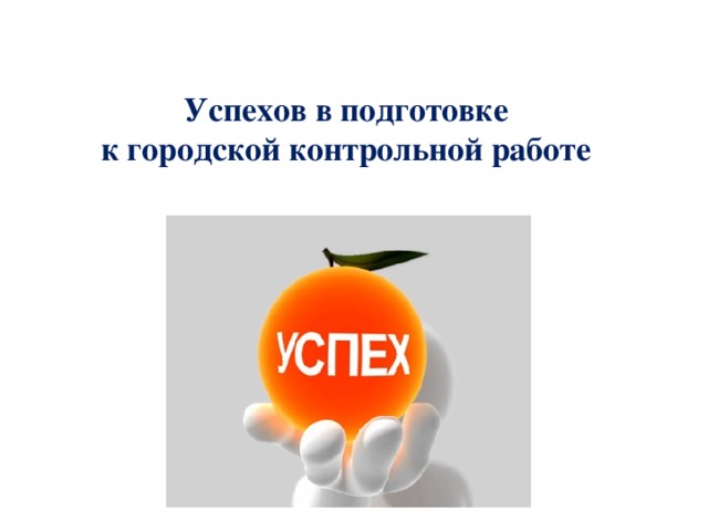 Успехов в подготовке  к городской контрольной работе 