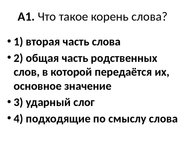  А1. Что такое корень слова?   1) вторая часть слова 2) общая часть родственных слов, в которой передаётся их, основное значение 3) ударный слог 4) подходящие по смыслу слова  