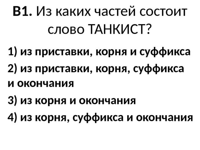 В1. Из каких частей состоит слово ТАНКИСТ?   1) из приставки, корня и суффикса 2) из приставки, корня, суффикса и окончания 3) из корня и окончания 4) из корня, суффикса и окончания 