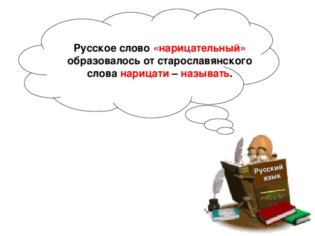 Русский  язык  Русское слово «нарицательный»  образовалось от старославянского слова нарицати – называть . 