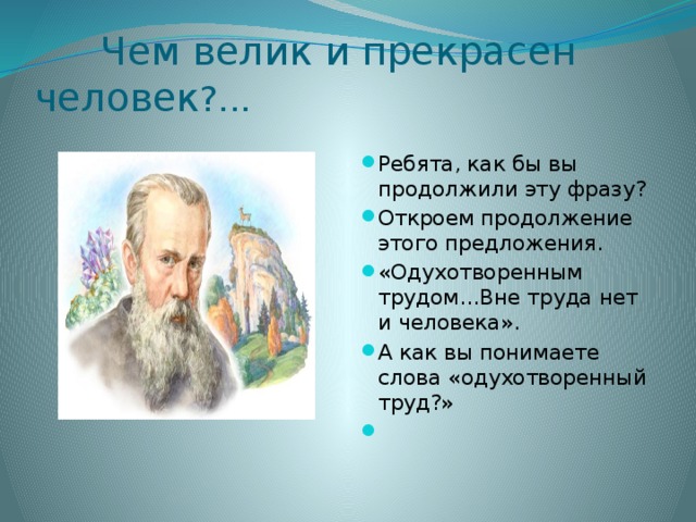  Чем велик и прекрасен человек ?... Ребята, как бы вы продолжили эту фразу? Откроем продолжение этого предложения. «Одухотворенным трудом…Вне труда нет и человека». А как вы понимаете слова «одухотворенный труд?»   