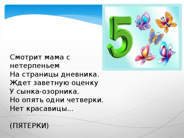 Смотрит мама с нетерпеньем  На страницы дневника.  Ждет заветную оценку   У сынка-озорника.  Но опять одни четверки.  Нет красавицы... (ПЯТЕРКИ) 