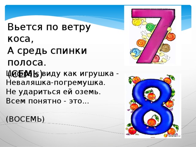 Вьется по ветру коса,  А средь спинки полоса. (СЕМЬ) Цифра с виду как игрушка -  Неваляшка-погремушка.  Не удариться ей оземь.  Всем понятно - это... (ВОСЕМЬ) 