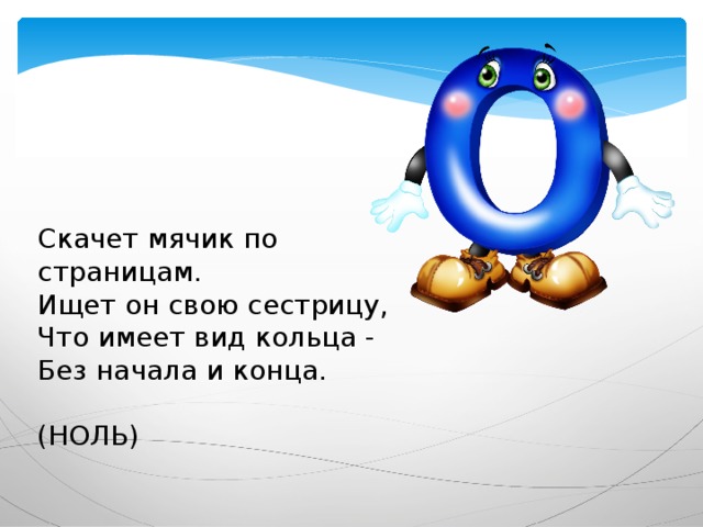 Скачет мячик по страницам.  Ищет он свою сестрицу,  Что имеет вид кольца -  Без начала и конца. (НОЛЬ) 