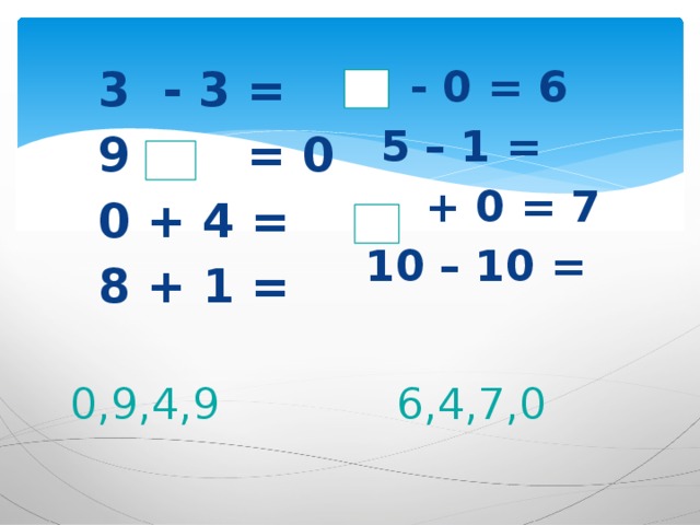 3 - 3 =  - 0 = 6 9 - = 0  5 – 1 = 0 + 4 =  + 0 = 7 8 + 1 = 10 – 10 =     0,9,4,9 6,4,7,0 