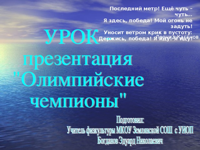 Последний метр! Ещё чуть – чуть… Я здесь, победа! Мой огонь не задуть! Уносит ветром крик в пустоту: Держись, победа! Я иду! Я иду! Леонид Каганов 