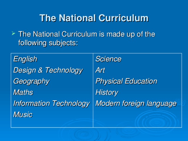 The National Curriculum The National Curriculum is made up of the following subjects: English Design & Technology Geography Maths Information Technology Music  Science Art Physical Education History Modern foreign language  
