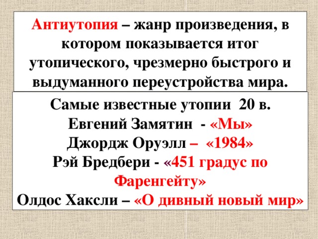 Антиутопия – жанр произведения, в котором показывается итог утопического, чрезмерно быстрого и выдуманного переустройства мира. Самые известные утопии 20 в. Евгений Замятин - «Мы» Джордж Оруэлл – «1984» Рэй Бредбери - « 451 градус по Фаренгейту» Олдос Хаксли – «О дивный новый мир» 