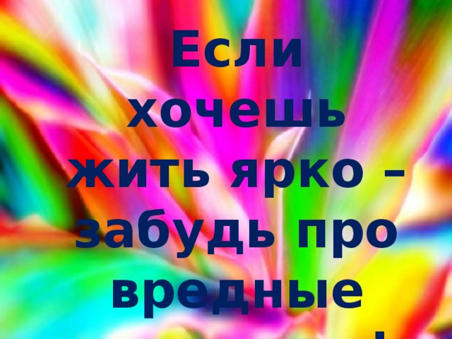 Если хочешь жить ярко – забудь про вредные привычки! 