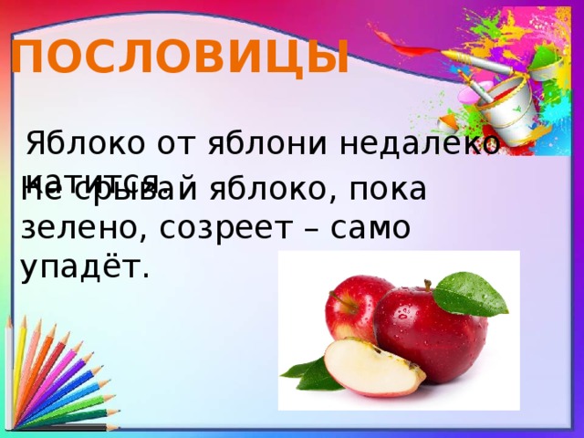 ПОСЛОВИЦЫ Яблоко от яблони недалеко катится. Не срывай яблоко, пока зелено, созреет – само упадёт. 