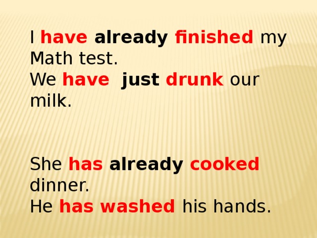 I have already finished my Math test. We have just drunk our milk. She has already cooked dinner. He has washed his hands. 